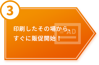 ③印刷したその場から、すぐに販促開始！