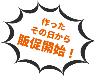 作ったその日から販促開始！